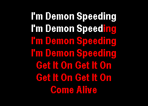 I'm Demon Speeding
I'm Demon Speeding
I'm Demon Speeding

I'm Demon Speeding
Get It On Get It On

Get It On Get It On
Come Alive