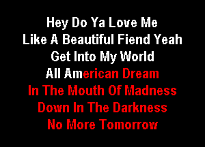 Hey Do Ya Love Me
Like A Beautiful Fiend Yeah
Get Into My World
All American Dream
In The Mouth Of Madness
Down In The Darkness
No More Tomorrow