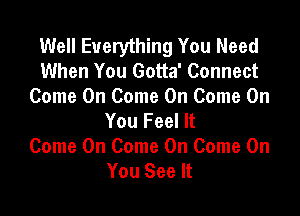 Well Everything You Need
When You Gotta' Connect
Come On Come On Come On

You Feel It
Come On Come On Come On
You See It