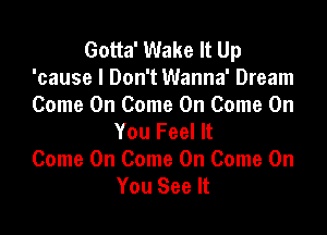 Gotta' Wake It Up
'cause I Don't Wanna' Dream
Come On Come On Come On

You Feel It
Come On Come On Come On
You See It