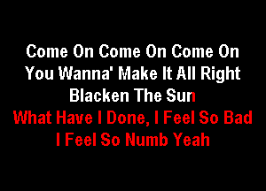 Come On Come On Come On
You Wanna' Make It All Right
Blacken The Sun
What Have I Done, I Feel So Bad
I Feel So Numb Yeah