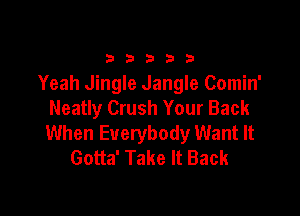 33333

Yeah Jingle Jangle Comin'

Neatly Crush Your Back
When Everybody Want It
Gotta' Take It Back