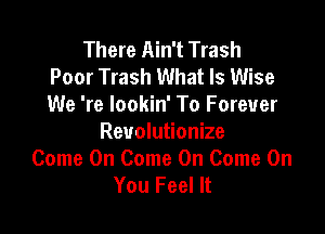 There Ain't Trash
Poor Trash What Is Wise
We 're lookin' To Forever

Revolutionize
Come On Come On Come On
You Feel It