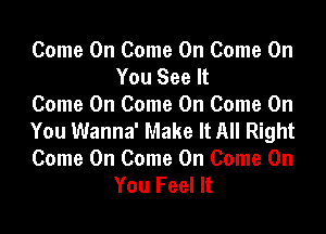 Come On Come On Come On
You See It

Come On Come On Come On

You Wanna' Make It All Right

Come On Come On Come On
You Feel It