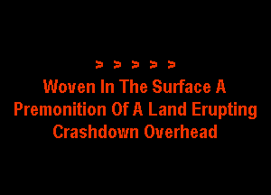 2333313

Woven In The Surface A

Premonition Of A Land Erupting
Crashdown Overhead