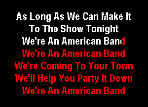 As Long As We Can Make It
To The Show Tonight
We're An American Band
We're An American Band
We're Coming To Your Town
We'll Help You Party It Down
We're An American Band