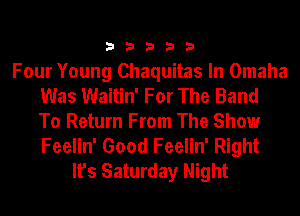 33333

Four Young Chaquitas In Omaha
Was Waitin' For The Band
To Return From The Show
Feelin' Good Feelin' Right
It's Saturday Night