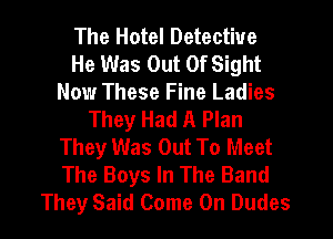 The Hotel Detective
He Was Out Of Sight
Now These Fine Ladies
They Had A Plan
They Was Out To Meet
The Boys In The Band
They Said Come On Dudes