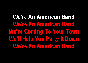 We're An American Band
We're An American Band
We're Coming To Your Town

We'll Help You Party It Down
We're An American Band