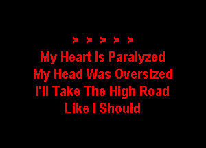 33333

My Heart Is Paralyzed

My Head Was Oversized
I'll Take The High Road
Like I Should