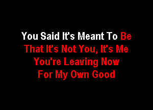 You Said It's Meant To Be
That It's Not You, Ifs Me

You're Leaving Now
For My Own Good