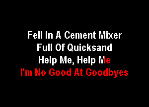 Fell In A Cement Mixer
Full Of Quicksand

Help Me, Help Me
I'm No Good At Goodbyes