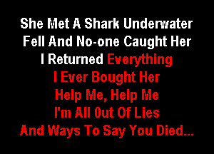 She Met A Shark Undenuater
Fell And No-one Caught Her
I Returned Everything
I Ever Bought Her
Help Me, Help Me
I'm All Out Of Lies
And Ways To Say You Died...