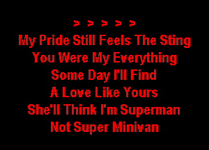 33333

My Pride Still Feels The Sting
You Were My Everything
Some Day I'll Find
A Love Like Yours
She'll Think I'm Superman
Not Super Minivan
