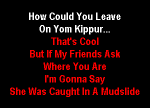 How Could You Leave
0n Yom Kippur...
That's Cool
But If My Friends Ask

Where You Are
I'm Gonna Say
She Was Caught In A Mudslide