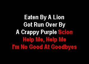 Eaten By A Lion
Got Run Over By

A Crappy Purple Scion
Help Me, Help Me
I'm No Good At Goodbyes