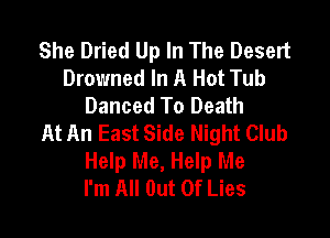 She Dried Up In The Desert
Drowned In A Hot Tub
Danced To Death

At An East Side Night Club
Help Me, Help Me
I'm All Out Of Lies