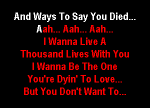 And Ways To Say You Died...
Aah... Aah... Aah...
I Wanna Live A
Thousand Liues With You
I Wanna Be The One
You're Dyin' To Love...
But You Don't Want To...