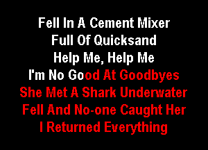 Fell In A Cement Mixer
Full Of Quicksand
Help Me, Help Me
I'm No Good At Goodbyes
She Met A Shark Undenuater
Fell And No-one Caught Her
I Returned Everything
