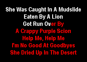 She Was Caught In A Mudslide
Eaten By A Lion
Got Run Over By
A Crappy Purple Scion
Help Me, Help Me
I'm No Good At Goodbyes
She Dried Up In The Desert