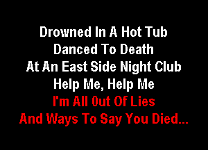 Drowned In A Hot Tub
Danced To Death
At An East Side Night Club

Help Me, Help Me
I'm All Out Of Lies
And Ways To Say You Died...