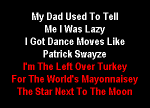 My Dad Used To Tell
Me I Was Lazy
I Got Dance Moves Like
Patrick Swayze
I'm The Left Ouer Turkey
For The World's Mayonnaisey
The Star Next To The Moon