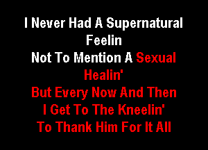 I Never Had A Supernatural
Feelin
Not To Mention A Sexual
Healin'
But Every Now And Then
I Get To The Kneelin'
To Thank Him For It All