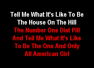Tell Me What It's Like To Be
The House On The Hill
The Number One Diet Pill
And Tell Me What It's Like
To Be The One And Only
All American Girl