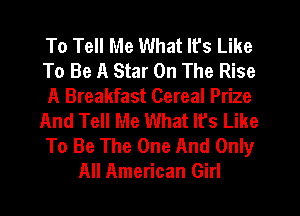 To Tell Me What It's Like
To Be A Star On The Rise
A Breakfast Cereal Prize
And Tell Me What It's Like
To Be The One And Only
All American Girl