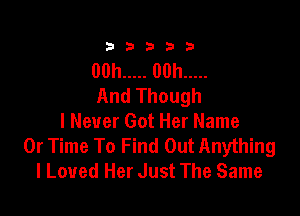 333332!

00h ..... 00h .....
And Though

I Never Got Her Name
Or Time To Find Out Anything
I Loved Her Just The Same