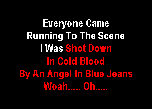 Everyone Came
Running To The Scene
I Was Shot Down

In Cold Blood
By An Angel In Blue Jeans
Woah ..... 0h .....