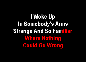 lWoke Up
In Somebody's Arms

Strange And So Familiar
Where Nothing
Could Go Wrong