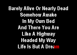 Barely Alive 0r Nearly Dead
Somehow Awake
In My Own Bed
And There You Are

Like A Highway
Headed My Way
Life Is But A Dream