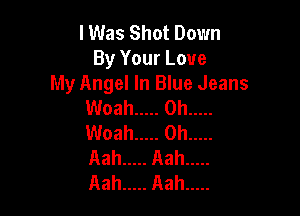 lWas Shot Down
By Your Love
My Angel In Blue Jeans
Woah ..... 0h .....

Woah ..... 0h .....
Aah ..... Aah .....
Aah ..... Rah .....