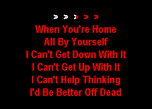 53333

When You're Home
All By Yourself
I Can't Get Down With It

I Can't Get Up With It
I Can't Help Thinking
I'd Be Better Off Dead