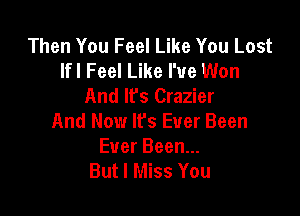 Then You Feel Like You Lost
Ifl Feel Like I've Won
And lfs Crazier

And Now It's Ever Been

Ever Been...
But I Miss You