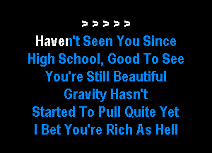 33333

Haven't Seen You Since
High School, Good To See
You're Still Beautiful
Gravity Hasn't
Started To Pull Quite Yet

I Bet You're Rich As Hell I