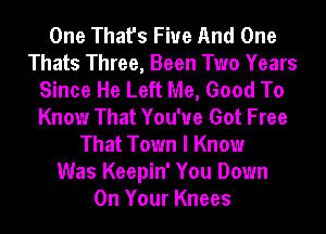 One That's Fiue And One
Thats Three, Been Two Years
Since He Left Me, Good To
Know That You've Got Free
That Town I Know
Was Keepin' You Down
On Your Knees