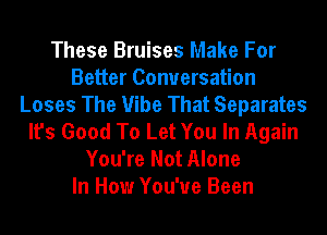 These Bruises Make For
Better Conversation
Loses The Vibe That Separates
It's Good To Let You In Again
You're Not Alone
In How You've Been