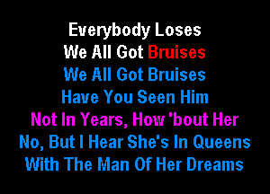 Everybody Loses
We All Got Bruises
We All Got Bruises
Have You Seen Him
Not In Years, How 'bout Her
No, But I Hear She's In Queens
With The Man Of Her Dreams