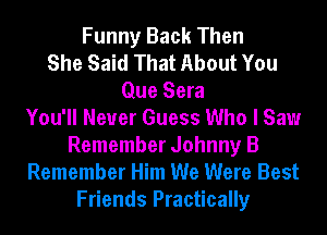 Funny Back Then
She Said That About You
Que Sera
You'll Never Guess Who I Saw
Remember Johnny B
Remember Him We Were Best
Friends Practically