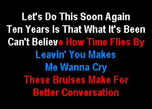 Let's Do This Soon Again
Ten Years Is That What It's Been
Can't Believe How Time Flies By

Leauin' You Makes
Me Wanna Cry
These Bruises Make For
Better Conversation