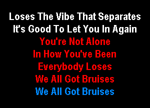 Loses The Vibe That Separates
It's Good To Let You In Again
You're Not Alone
In How You've Been
Everybody Loses
We All Got Bruises
We All Got Bruises