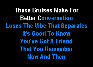 These Bruises Make For
Better Conversation
Loses The Vibe That Separates
It's Good To Know
You've Got A Friend
That You Remember
Now And Then