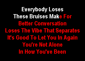 Everybody Loses
These Bruises Make For
Better Conversation
Loses The Vibe That Separates
It's Good To Let You In Again
You're Not Alone
In How You've Been