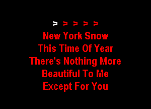 333332!

New York Snow
This Time Of Year

There's Nothing More
Beautiful To Me
Except For You