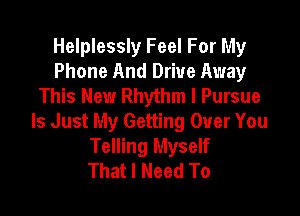 Helplessly Feel For My
Phone And Drive Away
This New Rhythm I Pursue

Is Just My Getting Over You
Telling Myself
That I Need To