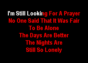 I'm Still Looking For A Prayer
No One Said That It Was Fair
To Be Alone

The Days Are Better
The Nights Are
Still So Lonely