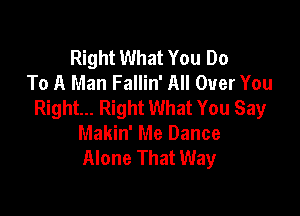 Right What You Do
To A Man Fallin' All Over You
Right... Right What You Say

Makin' Me Dance
Alone That Way