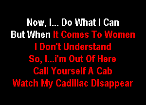 Now, I... Do What I Can
But When It Comes To Women
I Don't Understand
So, l...i'm Out Of Here
Call YourselfA Cab
Watch My Cadillac Disappear